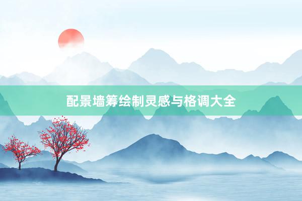 配景墙筹绘制灵感与格调大全