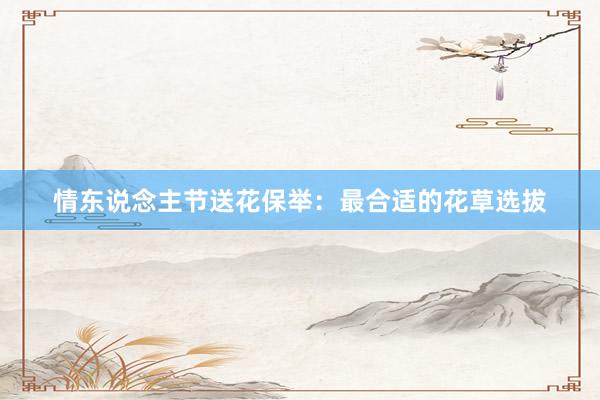 情东说念主节送花保举：最合适的花草选拔