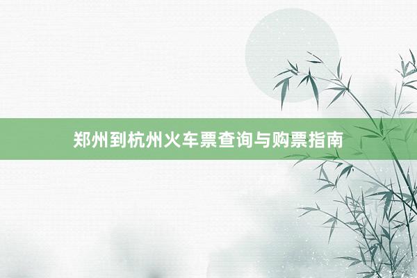 郑州到杭州火车票查询与购票指南