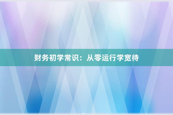 财务初学常识：从零运行学宽待